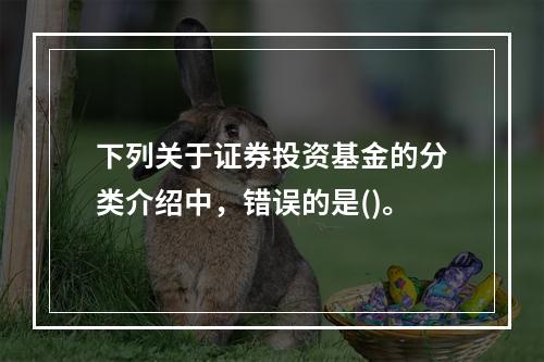 下列关于证券投资基金的分类介绍中，错误的是()。