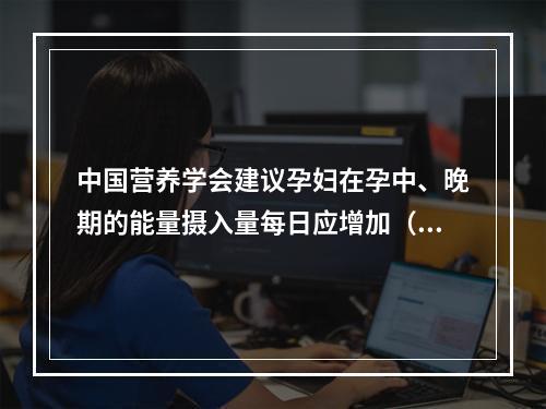 中国营养学会建议孕妇在孕中、晚期的能量摄入量每日应增加（　　