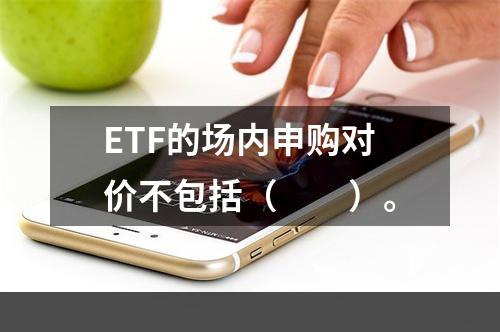 ETF的场内申购对价不包括（　　）。