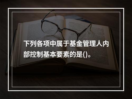 下列各项中属于基金管理人内部控制基本要素的是()。