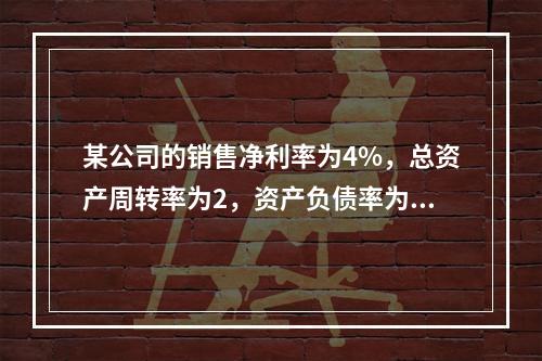 某公司的销售净利率为4%，总资产周转率为2，资产负债率为60