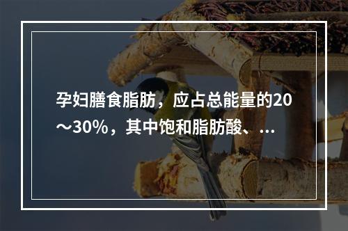 孕妇膳食脂肪，应占总能量的20～30％，其中饱和脂肪酸、单不