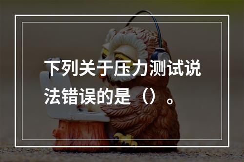 下列关于压力测试说法错误的是（）。