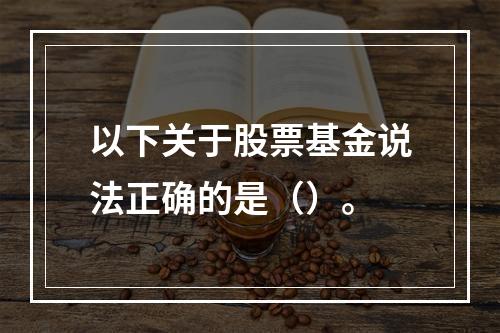 以下关于股票基金说法正确的是（）。