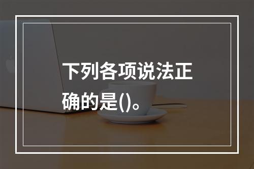 下列各项说法正确的是()。