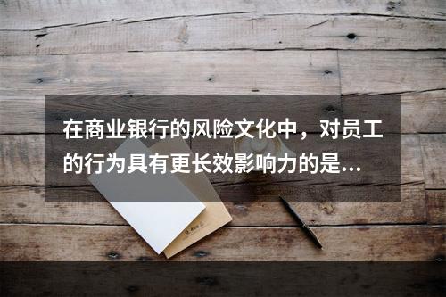 在商业银行的风险文化中，对员工的行为具有更长效影响力的是()