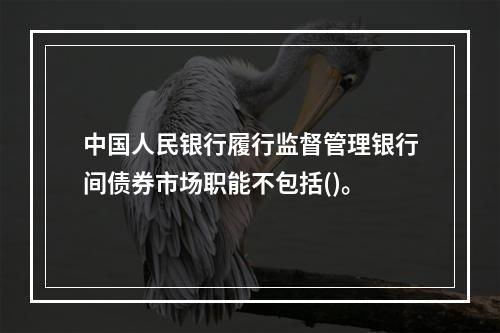 中国人民银行履行监督管理银行间债券市场职能不包括()。