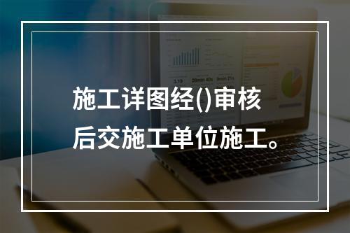 施工详图经()审核后交施工单位施工。