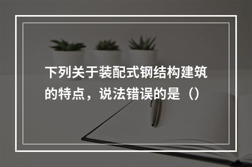 下列关于装配式钢结构建筑的特点，说法错误的是（）