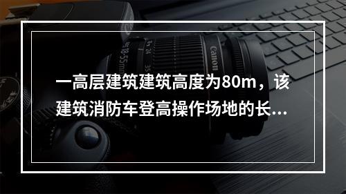 一高层建筑建筑高度为80m，该建筑消防车登高操作场地的长度不