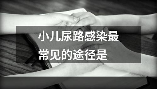 小儿尿路感染最常见的途径是