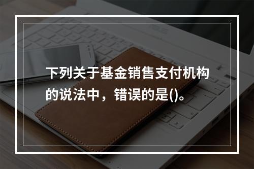 下列关于基金销售支付机构的说法中，错误的是()。