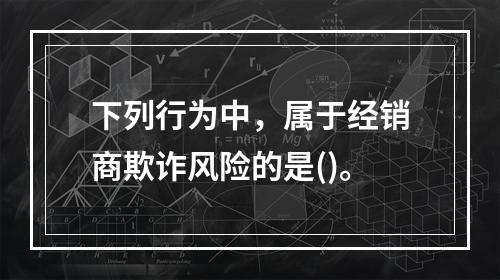 下列行为中，属于经销商欺诈风险的是()。