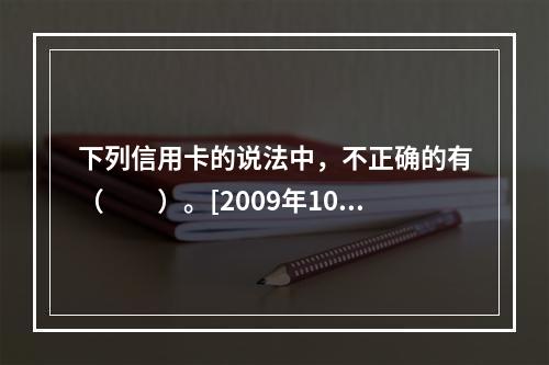 下列信用卡的说法中，不正确的有（　　）。[2009年10月真