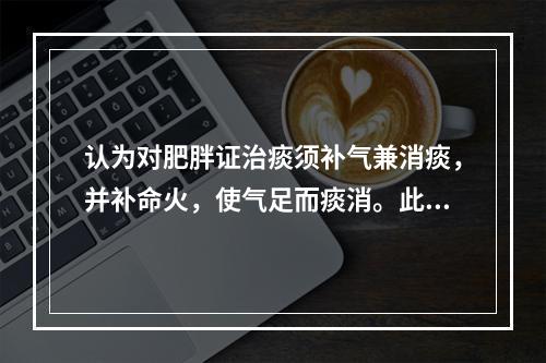 认为对肥胖证治痰须补气兼消痰，并补命火，使气足而痰消。此说见