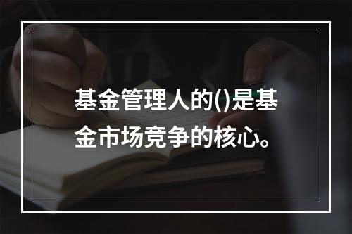 基金管理人的()是基金市场竞争的核心。