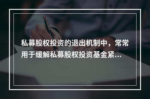 私募股权投资的退出机制中，常常用于缓解私募股权投资基金紧急的