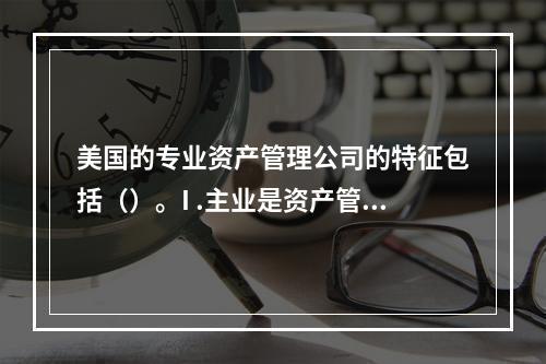 美国的专业资产管理公司的特征包括（）。I .主业是资产管理I