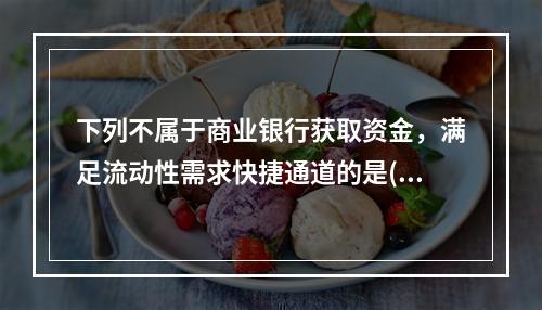 下列不属于商业银行获取资金，满足流动性需求快捷通道的是()。