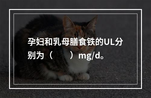 孕妇和乳母膳食铁的UL分别为（　　）mg/d。