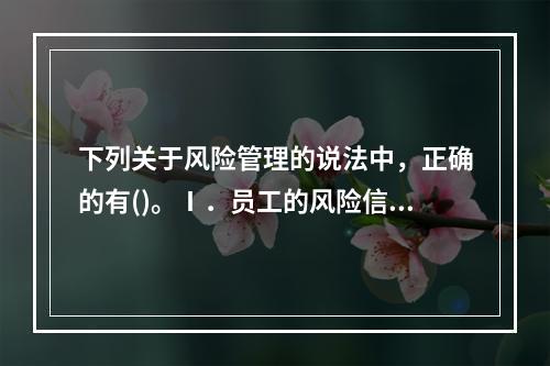 下列关于风险管理的说法中，正确的有()。Ⅰ．员工的风险信息交