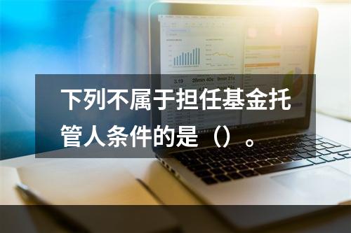 下列不属于担任基金托管人条件的是（）。