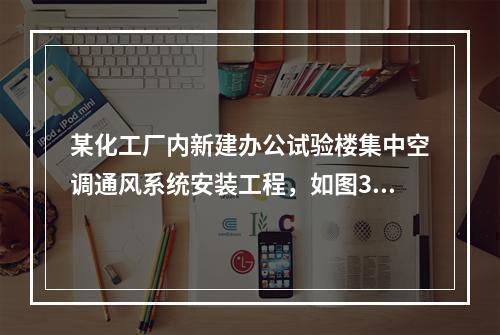 某化工厂内新建办公试验楼集中空调通风系统安装工程，如图3—1