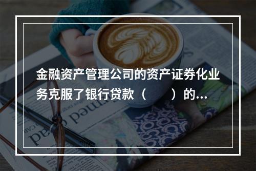 金融资产管理公司的资产证券化业务克服了银行贷款（　　）的局限