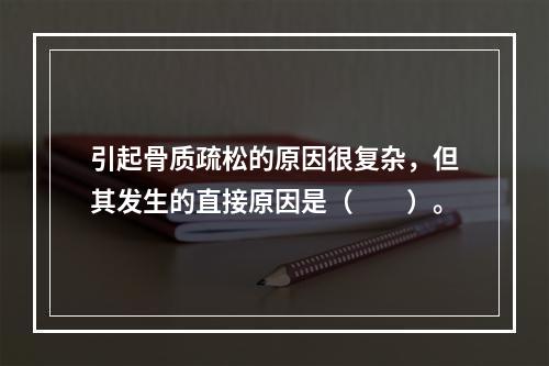 引起骨质疏松的原因很复杂，但其发生的直接原因是（　　）。