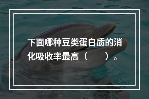 下面哪种豆类蛋白质的消化吸收率最高（　　）。