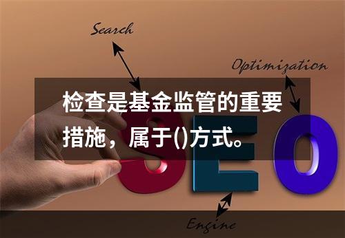 检查是基金监管的重要措施，属于()方式。