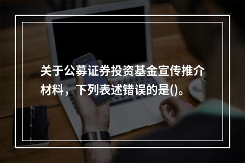 关于公募证券投资基金宣传推介材料，下列表述错误的是()。