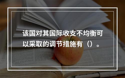 该国对其国际收支不均衡可以采取的调节措施有（）。