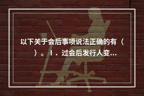 以下关于会后事项说法正确的有（　　）。Ⅰ．过会后发行人变更保