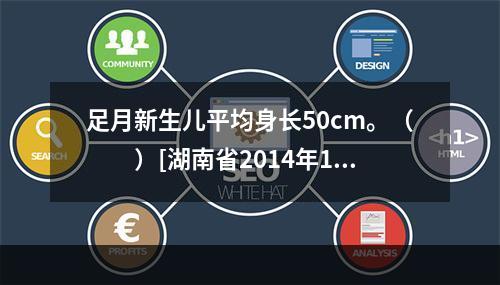 足月新生儿平均身长50cm。（　　）[湖南省2014年11月