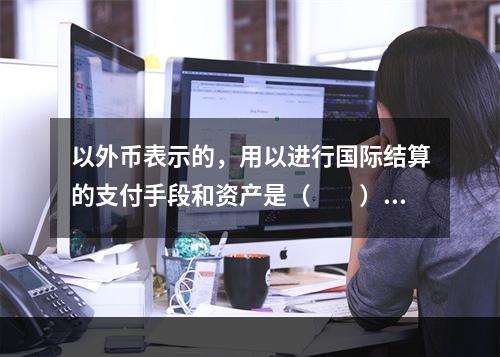 以外币表示的，用以进行国际结算的支付手段和资产是（　　）。