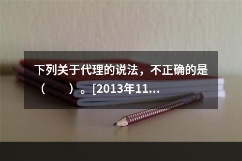 下列关于代理的说法，不正确的是（　　）。[2013年11月真