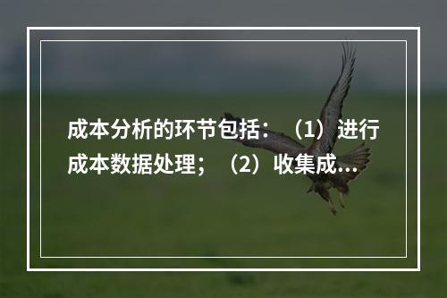 成本分析的环节包括：（1）进行成本数据处理；（2）收集成本信