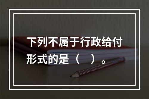 下列不属于行政给付形式的是（　）。