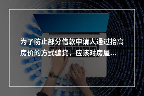 为了防止部分借款申请人通过抬高房价的方式骗贷，应该对房屋进行