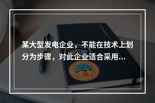 某大型发电企业，不能在技术上划分为步骤，对此企业适合采用的成