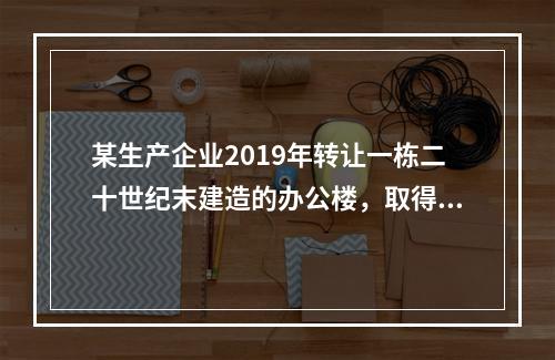 某生产企业2019年转让一栋二十世纪末建造的办公楼，取得转让