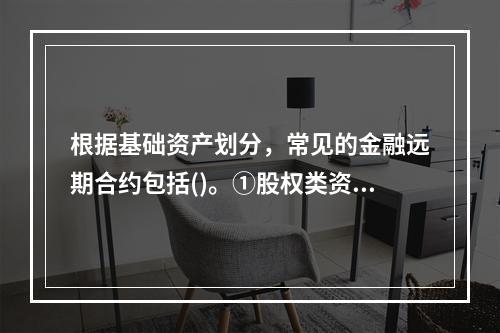 根据基础资产划分，常见的金融远期合约包括()。①股权类资产的