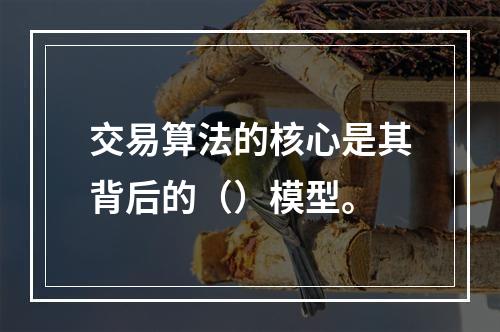 交易算法的核心是其背后的（）模型。