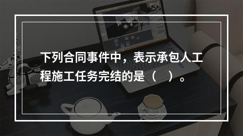 下列合同事件中，表示承包人工程施工任务完结的是（　）。