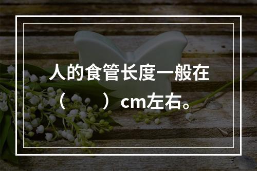 人的食管长度一般在（　　）cm左右。