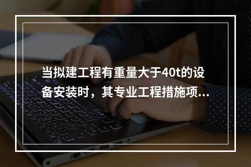 当拟建工程有重量大于40t的设备安装时，其专业工程措施项目清