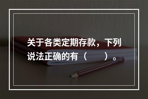 关于各类定期存款，下列说法正确的有（　　）。