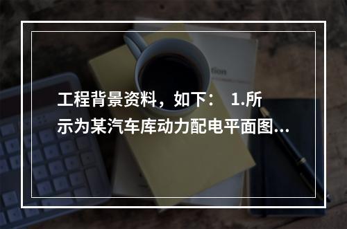 工程背景资料，如下：  1.所示为某汽车库动力配电平面图。