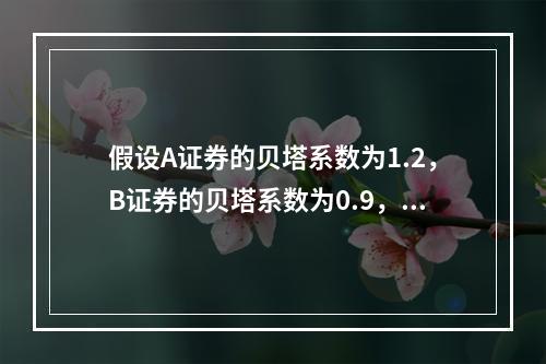 假设A证券的贝塔系数为1.2，B证券的贝塔系数为0.9，以下